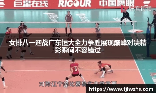 女排八一迎战广东恒大全力争胜展现巅峰对决精彩瞬间不容错过