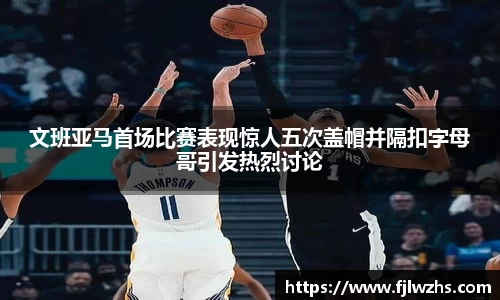 文班亚马首场比赛表现惊人五次盖帽并隔扣字母哥引发热烈讨论